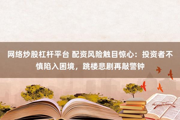 网络炒股杠杆平台 配资风险触目惊心：投资者不慎陷入困境，跳楼悲剧再敲警钟