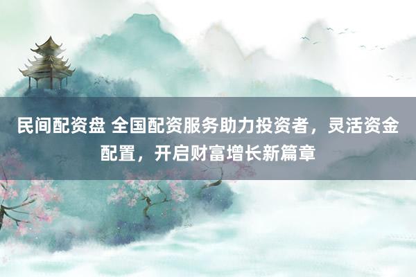 民间配资盘 全国配资服务助力投资者，灵活资金配置，开启财富增长新篇章
