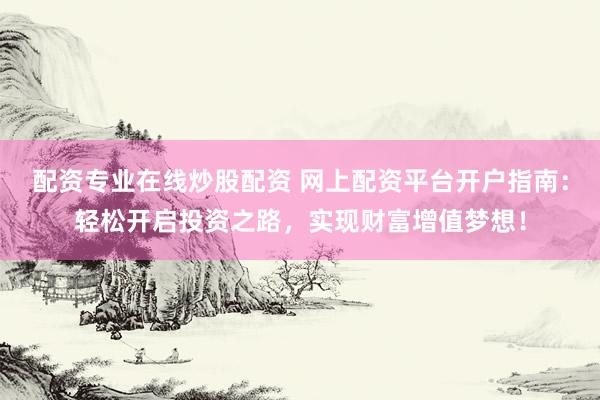 配资专业在线炒股配资 网上配资平台开户指南：轻松开启投资之路，实现财富增值梦想！