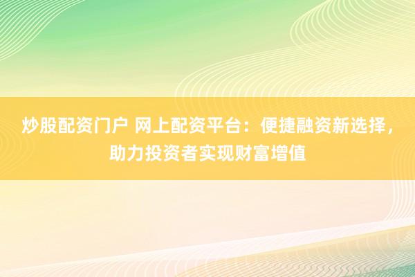 炒股配资门户 网上配资平台：便捷融资新选择，助力投资者实现财富增值