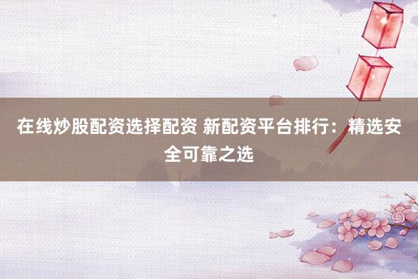 在线炒股配资选择配资 新配资平台排行：精选安全可靠之选
