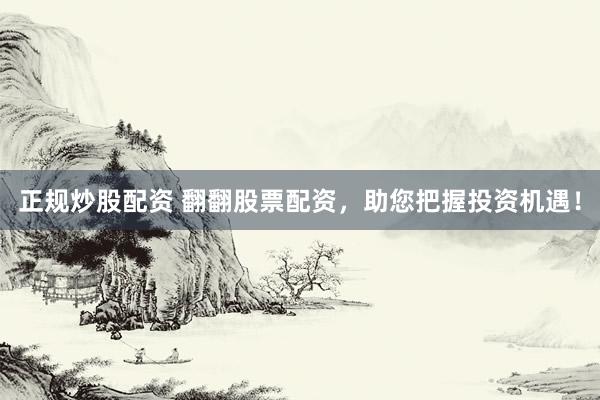 正规炒股配资 翻翻股票配资，助您把握投资机遇！