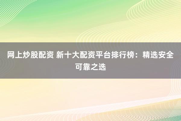 网上炒股配资 新十大配资平台排行榜：精选安全可靠之选