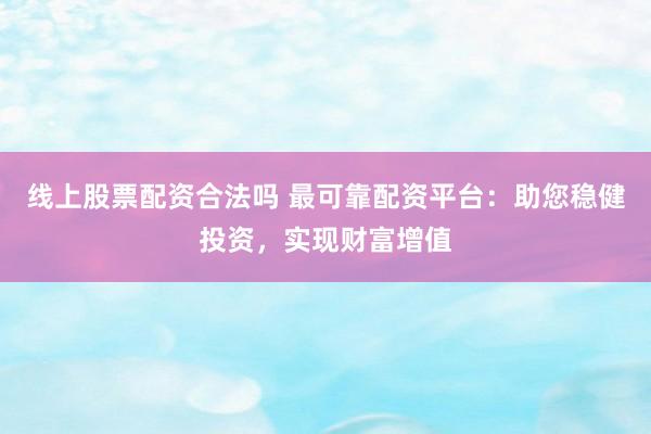 线上股票配资合法吗 最可靠配资平台：助您稳健投资，实现财富增值