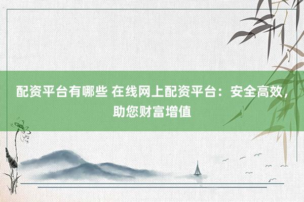 配资平台有哪些 在线网上配资平台：安全高效，助您财富增值