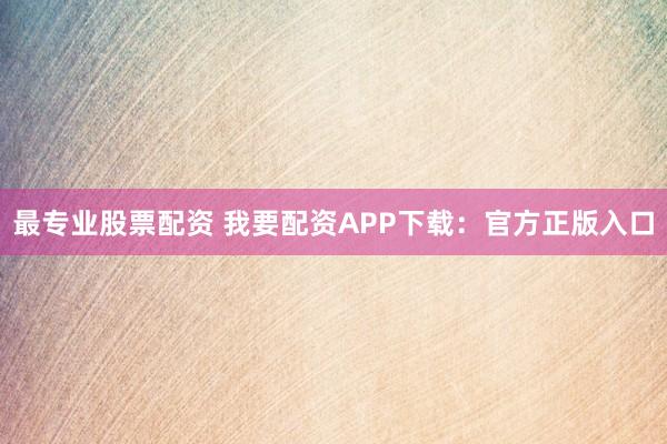 最专业股票配资 我要配资APP下载：官方正版入口