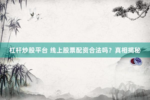 杠杆炒股平台 线上股票配资合法吗？真相揭秘