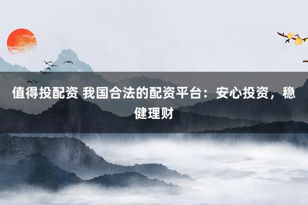 值得投配资 我国合法的配资平台：安心投资，稳健理财