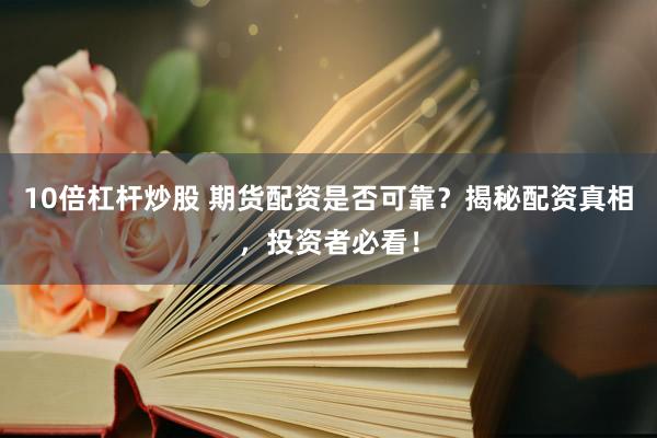 10倍杠杆炒股 期货配资是否可靠？揭秘配资真相，投资者必看！