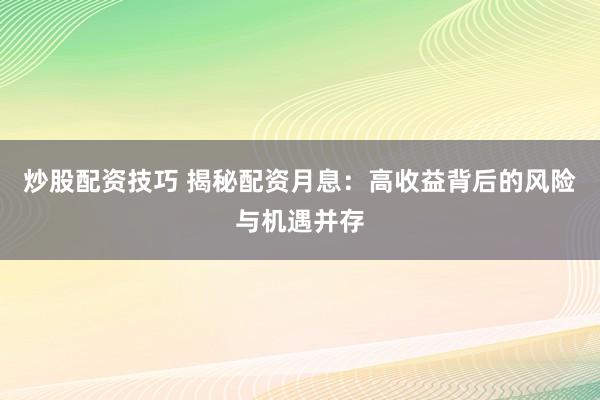 炒股配资技巧 揭秘配资月息：高收益背后的风险与机遇并存