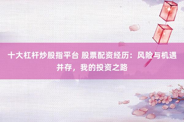 十大杠杆炒股指平台 股票配资经历：风险与机遇并存，我的投资之路