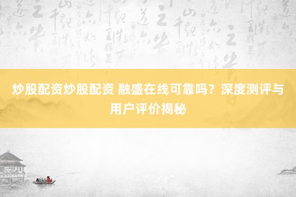 炒股配资炒股配资 融盛在线可靠吗？深度测评与用户评价揭秘