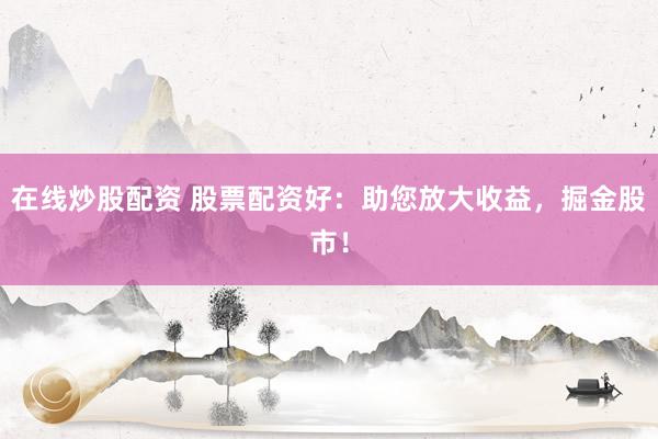 在线炒股配资 股票配资好：助您放大收益，掘金股市！
