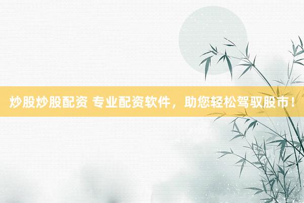 炒股炒股配资 专业配资软件，助您轻松驾驭股市！