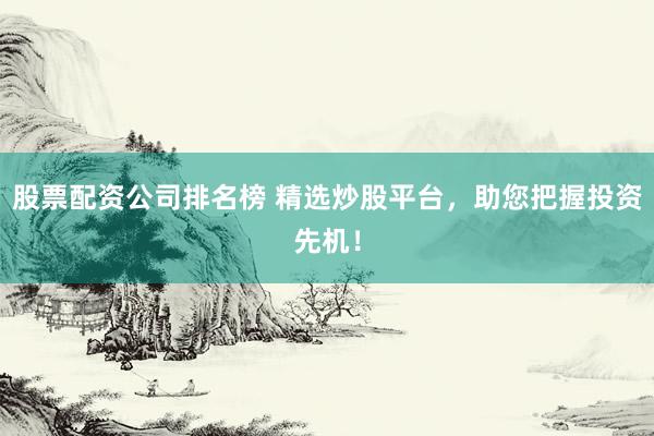 股票配资公司排名榜 精选炒股平台，助您把握投资先机！