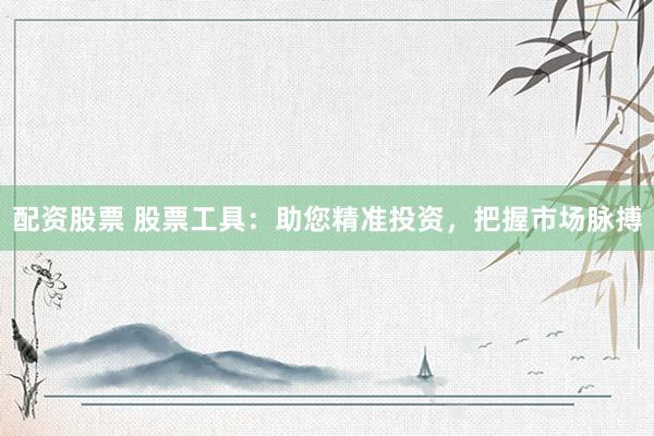 配资股票 股票工具：助您精准投资，把握市场脉搏