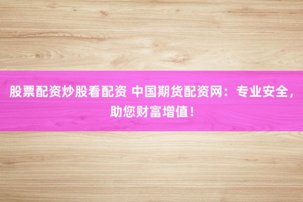 股票配资炒股看配资 中国期货配资网：专业安全，助您财富增值！