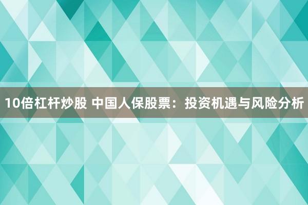 10倍杠杆炒股 中国人保股票：投资机遇与风险分析