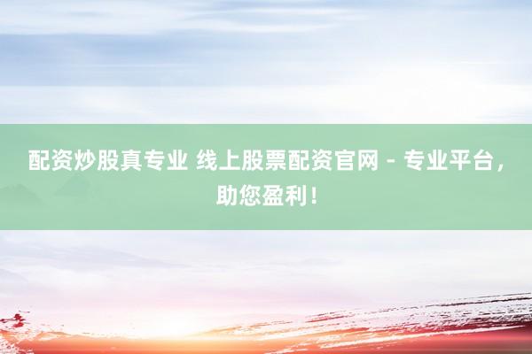 配资炒股真专业 线上股票配资官网 - 专业平台，助您盈利！