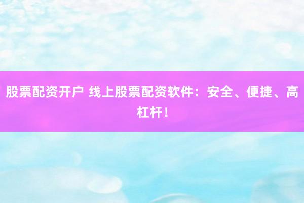 股票配资开户 线上股票配资软件：安全、便捷、高杠杆！