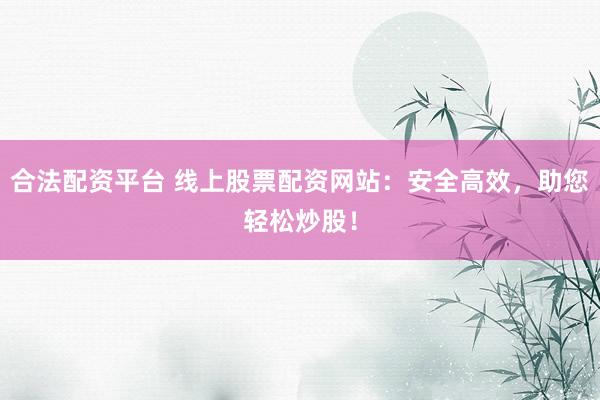 合法配资平台 线上股票配资网站：安全高效，助您轻松炒股！