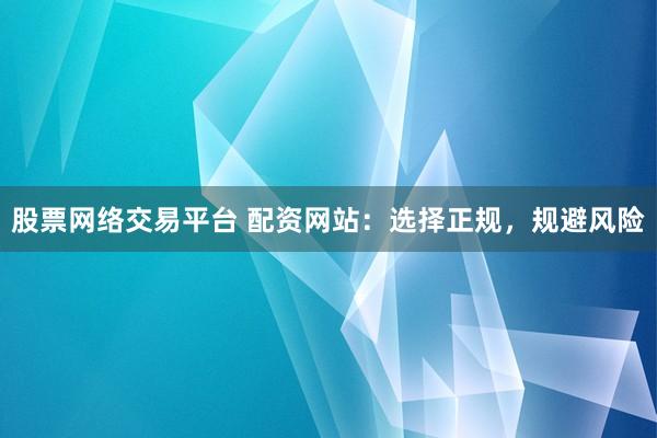 股票网络交易平台 配资网站：选择正规，规避风险