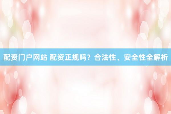 配资门户网站 配资正规吗？合法性、安全性全解析