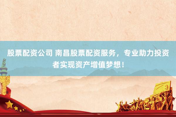 股票配资公司 南昌股票配资服务，专业助力投资者实现资产增值梦想！