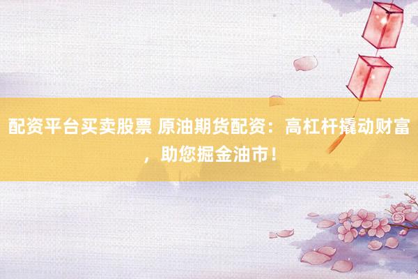 配资平台买卖股票 原油期货配资：高杠杆撬动财富，助您掘金油市！