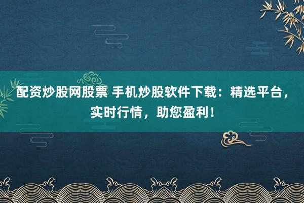 配资炒股网股票 手机炒股软件下载：精选平台，实时行情，助您盈利！