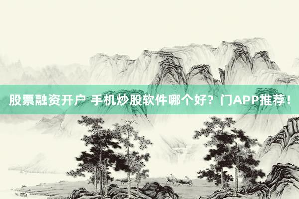 股票融资开户 手机炒股软件哪个好？门APP推荐！