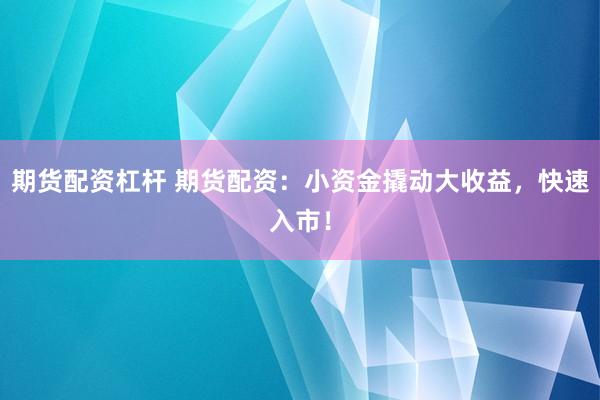 期货配资杠杆 期货配资：小资金撬动大收益，快速入市！