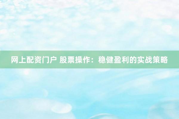 网上配资门户 股票操作：稳健盈利的实战策略