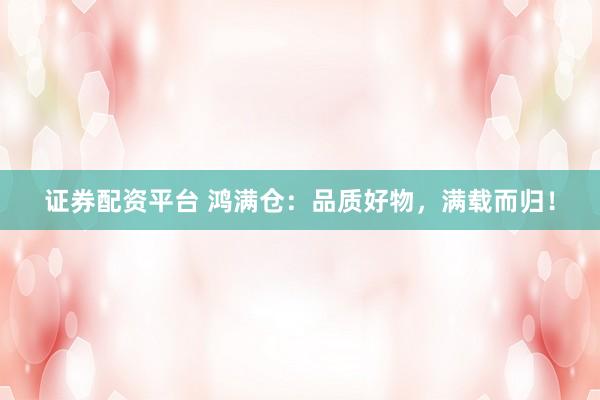 证券配资平台 鸿满仓：品质好物，满载而归！