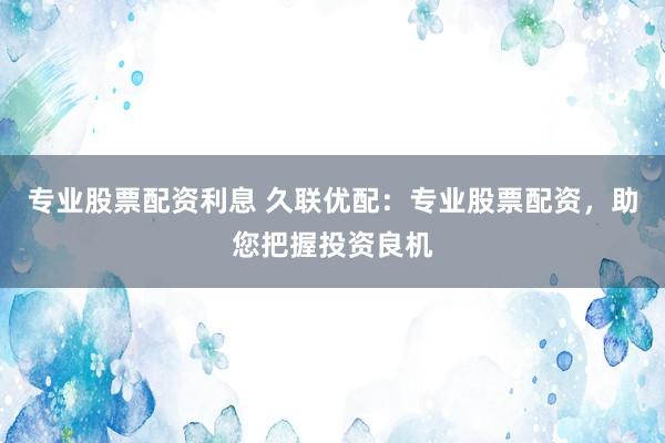 专业股票配资利息 久联优配：专业股票配资，助您把握投资良机