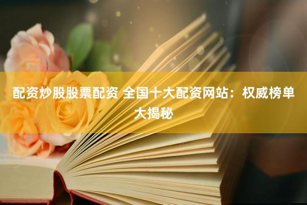 配资炒股股票配资 全国十大配资网站:权威榜单大揭秘