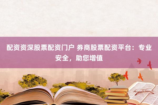 配资资深股票配资门户 券商股票配资平台:专业安全,助您增值