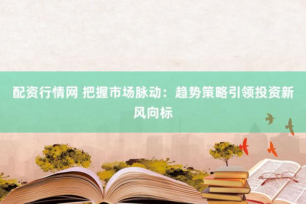 配资行情网 把握市场脉动：趋势策略引领投资新风向标