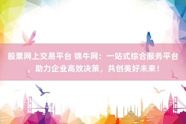 股票网上交易平台 锦牛网：一站式综合服务平台，助力企业高效决策，共创美好未来！