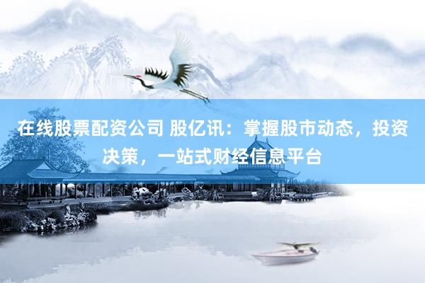在线股票配资公司 股亿讯:掌握股市动态,投资决策,一站式财经信息平台
