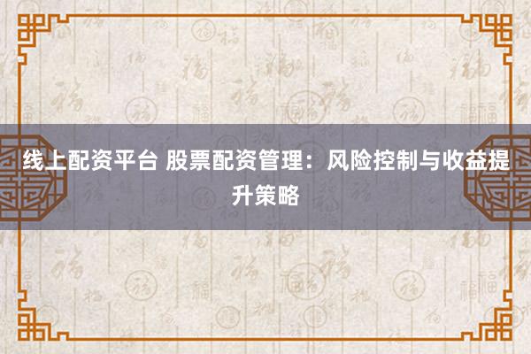 线上配资平台 股票配资管理：风险控制与收益提升策略