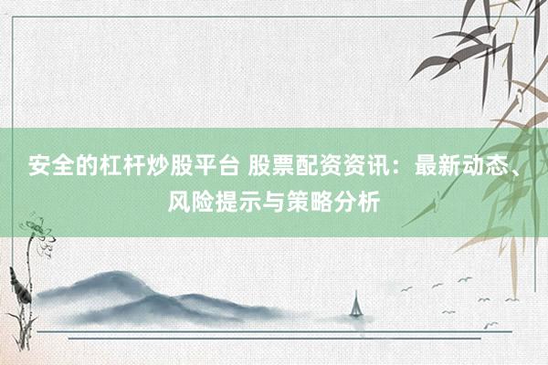 安全的杠杆炒股平台 股票配资资讯：最新动态、风险提示与策略分析