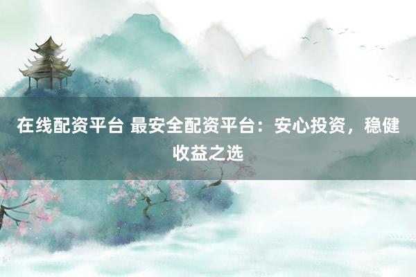 在线配资平台 最安全配资平台：安心投资，稳健收益之选