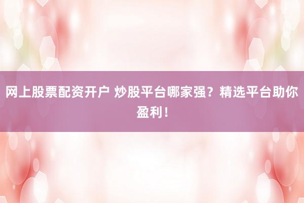 网上股票配资开户 炒股平台哪家强？精选平台助你盈利！