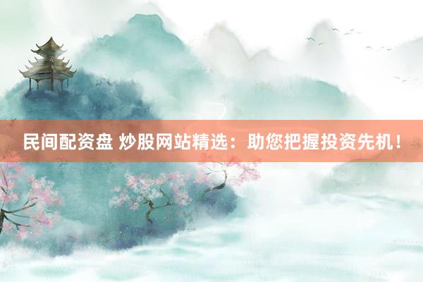民间配资盘 炒股网站精选:助您把握投资先机!