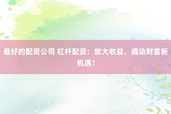 最好的配资公司 杠杆配资：放大收益，撬动财富新机遇！