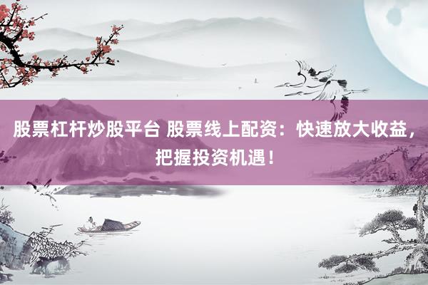股票杠杆炒股平台 股票线上配资：快速放大收益，把握投资机遇！