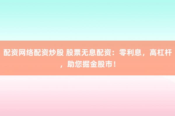 配资网络配资炒股 股票无息配资：零利息，高杠杆，助您掘金股市！