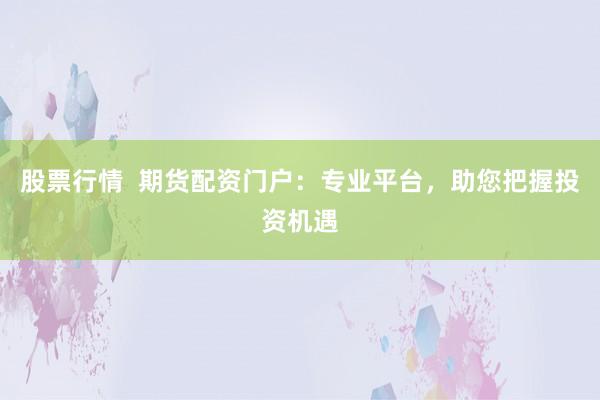 股票行情  期货配资门户：专业平台，助您把握投资机遇