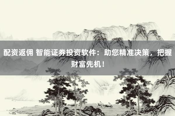 配资返佣 智能证券投资软件：助您精准决策，把握财富先机！